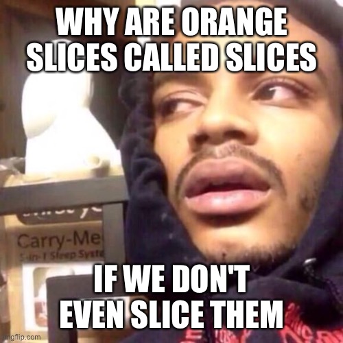 funni shower thoughts #4 | WHY ARE ORANGE SLICES CALLED SLICES; IF WE DON'T EVEN SLICE THEM | image tagged in coffee enema high thoughts,funni,shower thoughts | made w/ Imgflip meme maker