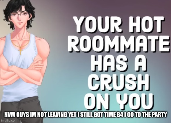 your hot roomate | NVM GUYS IM NOT LEAVING YET I STILL GOT TIME B4 I GO TO THE PARTY | image tagged in your hot roomate | made w/ Imgflip meme maker