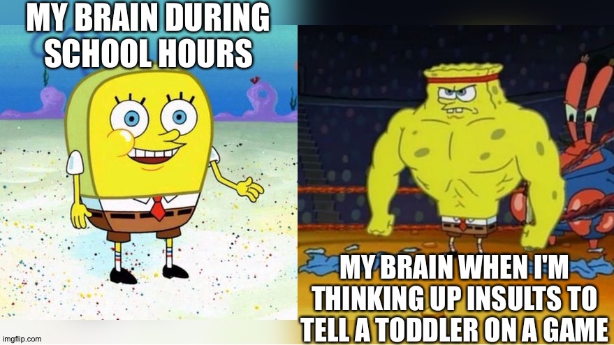 Increasingly Buff Spongebob | MY BRAIN DURING SCHOOL HOURS; MY BRAIN WHEN I'M THINKING UP INSULTS TO TELL A TODDLER ON A GAME | image tagged in increasingly buff spongebob,memes,relatable | made w/ Imgflip meme maker