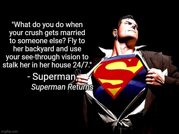 Creepy superman | "What do you do when your crush gets married to someone else? Fly to her backyard and use your see-through vision to stalk her in her house 24/7."; - Superman, Superman Returns | image tagged in superman | made w/ Imgflip meme maker