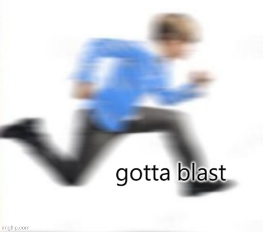 gotta blast | image tagged in gotta blast | made w/ Imgflip meme maker