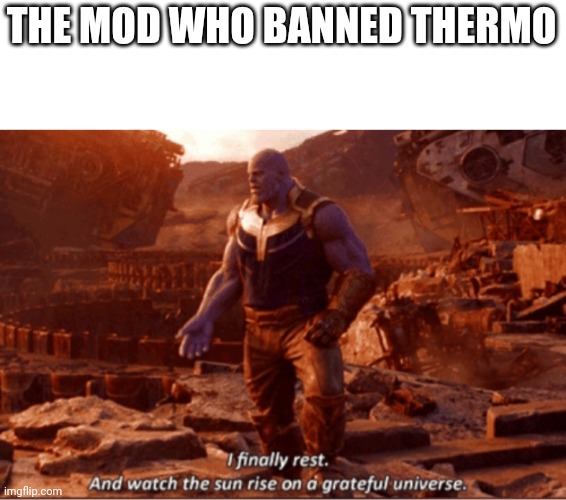 I finally rest, and watch the sun rise on a greatful universe | THE MOD WHO BANNED THERMO | image tagged in i finally rest and watch the sun rise on a greatful universe | made w/ Imgflip meme maker