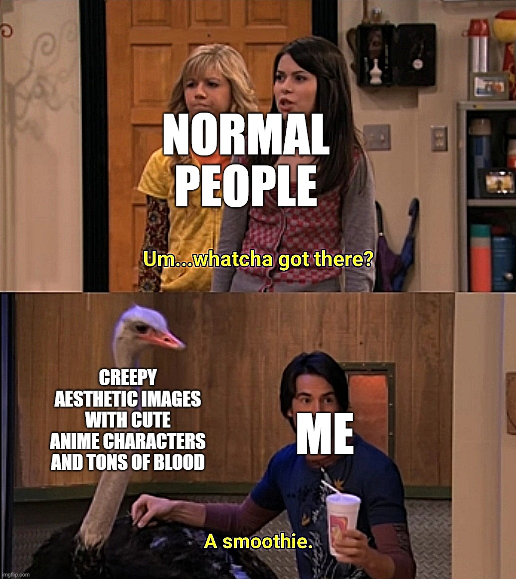 Whatcha Got There? | NORMAL PEOPLE; CREEPY AESTHETIC IMAGES WITH CUTE ANIME CHARACTERS AND TONS OF BLOOD; ME | image tagged in whatcha got there,blood,creepy,anime,cute | made w/ Imgflip meme maker