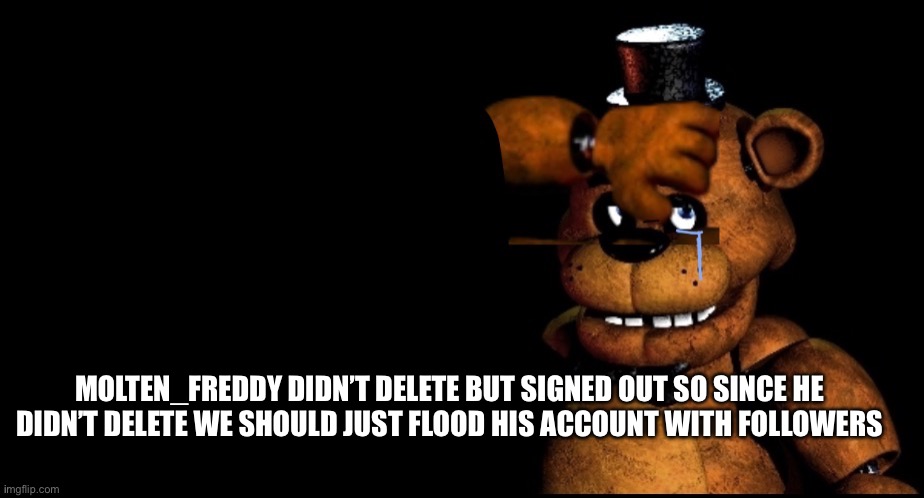 MOLTEN_FREDDY DIDN’T DELETE BUT SIGNED OUT SO SINCE HE DIDN’T DELETE WE SHOULD JUST FLOOD HIS ACCOUNT WITH FOLLOWERS | made w/ Imgflip meme maker