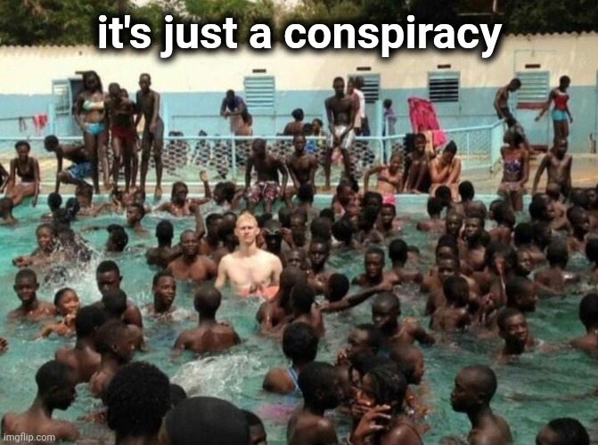 They won't be happy until every White person is gone. | it's just a conspiracy | image tagged in memes | made w/ Imgflip meme maker