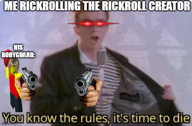 You know the rules its time to die | ME RICKROLLING THE RICKROLL CREATOR; HIS BODYGUARD: | image tagged in you know the rules its time to die | made w/ Imgflip meme maker