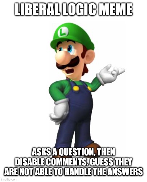 Logic Luigi | LIBERAL LOGIC MEME; ASKS A QUESTION, THEN DISABLE COMMENTS. GUESS THEY ARE NOT ABLE TO HANDLE THE ANSWERS | image tagged in logic luigi | made w/ Imgflip meme maker