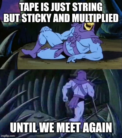 I've been thinking bout this for a while | TAPE IS JUST STRING BUT STICKY AND MULTIPLIED; UNTIL WE MEET AGAIN | image tagged in skeletor disturbing facts,skeletor,relatable memes,funny,funny memes,true story bro | made w/ Imgflip meme maker