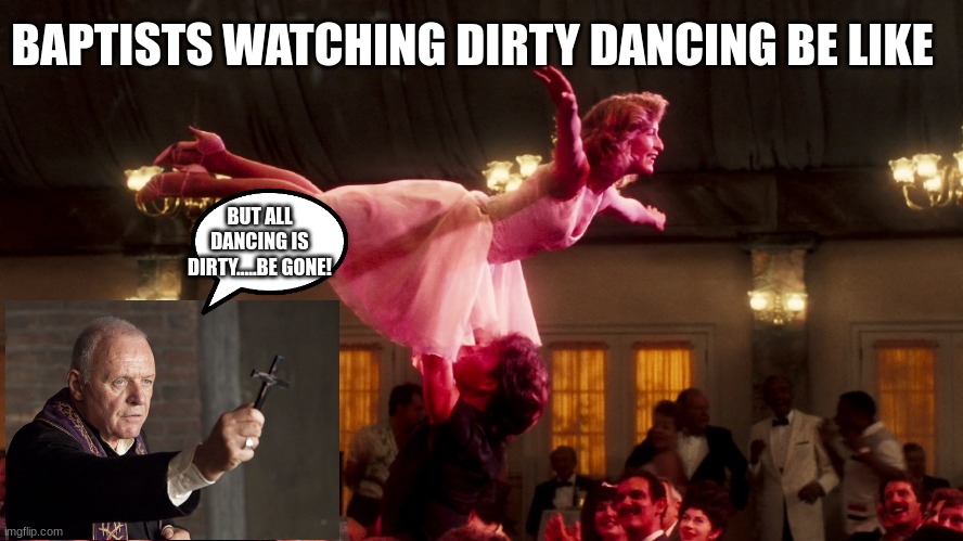 they be like | BAPTISTS WATCHING DIRTY DANCING BE LIKE; BUT ALL DANCING IS DIRTY.....BE GONE! | image tagged in dirty dancing hd | made w/ Imgflip meme maker