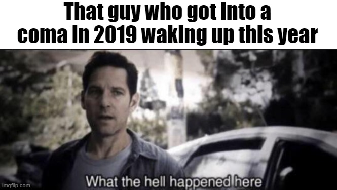 Who's gonna do the explaining | That guy who got into a coma in 2019 waking up this year | image tagged in what the hell happened here | made w/ Imgflip meme maker