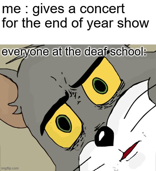 what the... | me : gives a concert for the end of year show; everyone at the deaf school: | image tagged in memes,unsettled tom | made w/ Imgflip meme maker