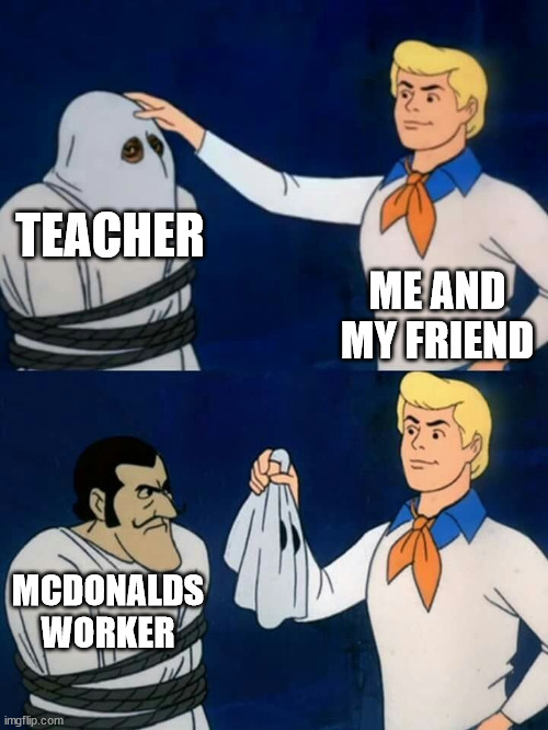 true story | TEACHER; ME AND MY FRIEND; MCDONALDS WORKER | image tagged in scooby doo mask reveal | made w/ Imgflip meme maker