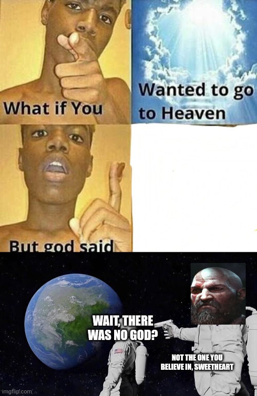 Greek ending ☠️ | WAIT, THERE WAS NO GOD? NOT THE ONE YOU BELIEVE IN, SWEETHEART | image tagged in what if you wanted to go to heaven,memes,always has been | made w/ Imgflip meme maker