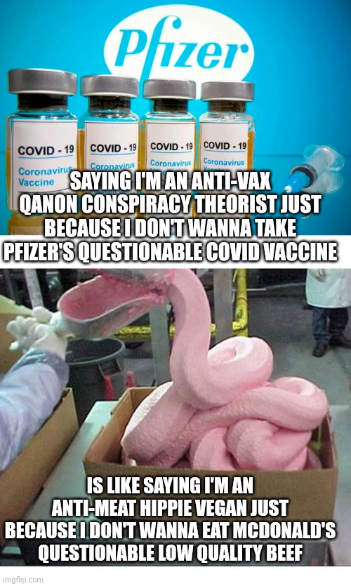Is it really unreasonable to question a vaccine that didn't go through the proper long-term trials? | SAYING I'M AN ANTI-VAX QANON CONSPIRACY THEORIST JUST BECAUSE I DON'T WANNA TAKE PFIZER'S QUESTIONABLE COVID VACCINE; IS LIKE SAYING I'M AN ANTI-MEAT HIPPIE VEGAN JUST BECAUSE I DON'T WANNA EAT MCDONALD'S QUESTIONABLE LOW QUALITY BEEF | image tagged in pink slime,pfizer,vaccines,big pharma | made w/ Imgflip meme maker