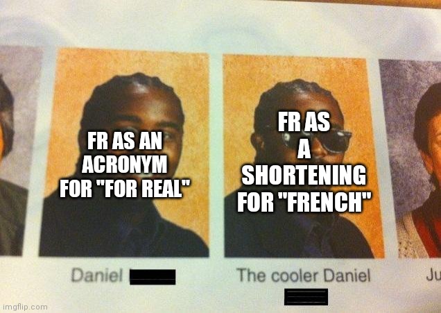 French ? | FR AS A SHORTENING FOR "FRENCH"; FR AS AN ACRONYM FOR "FOR REAL" | image tagged in the cooler daniel,french | made w/ Imgflip meme maker