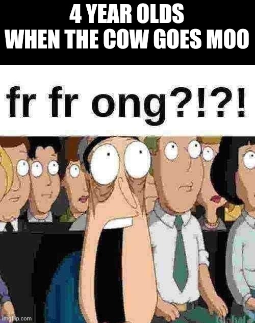 fr fr ong | 4 YEAR OLDS WHEN THE COW GOES MOO | image tagged in fr fr ong | made w/ Imgflip meme maker