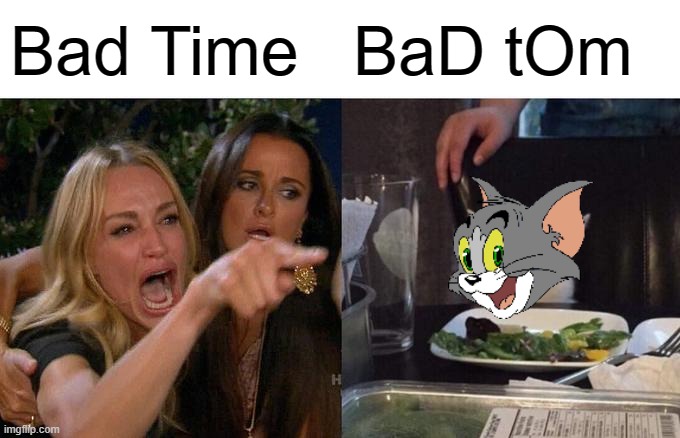 DO YOU WANNA HAVE A BAD TOM!???? | Bad Time; BaD tOm | image tagged in memes,woman yelling at cat,bad time,you're gonna have a bad time | made w/ Imgflip meme maker