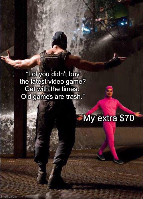 Pink Guy vs Bane | “Lol you didn’t buy
the latest video game?

Get with the times.  Old games are trash.”; My extra $70 | image tagged in pink guy vs bane | made w/ Imgflip meme maker
