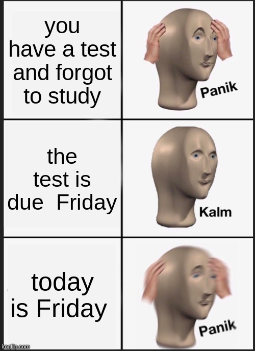 Panik Kalm Panik | you have a test and forgot to study; the test is due  Friday; today is Friday | image tagged in memes,panik kalm panik | made w/ Imgflip meme maker