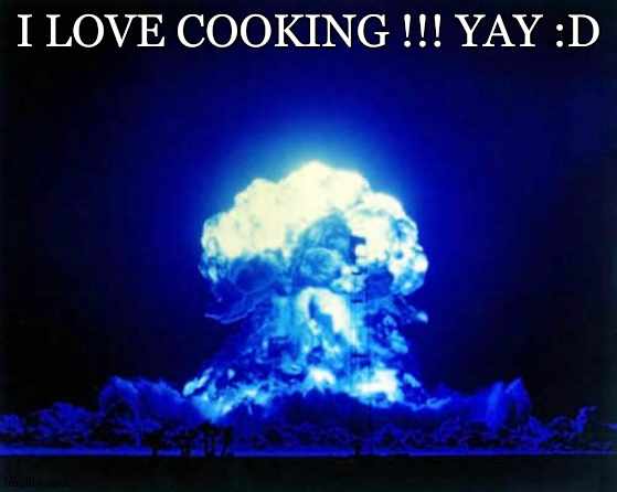 Nuclear Explosion Meme | I LOVE COOKING !!! YAY :D | image tagged in memes,nuclear explosion | made w/ Imgflip meme maker