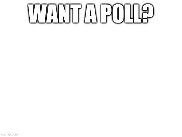 WANT A POLL? | made w/ Imgflip meme maker