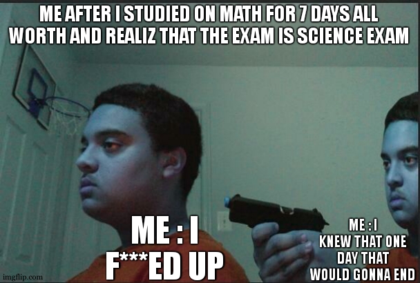 Trust Nobody, Not Even Yourself | ME AFTER I STUDIED ON MATH FOR 7 DAYS ALL WORTH AND REALIZ THAT THE EXAM IS SCIENCE EXAM ME : I F***ED UP ME : I KNEW THAT ONE DAY THAT WOUL | image tagged in trust nobody not even yourself | made w/ Imgflip meme maker