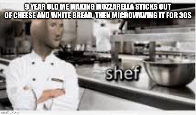 Shef | 9 YEAR OLD ME MAKING MOZZARELLA STICKS OUT OF CHEESE AND WHITE BREAD, THEN MICROWAVING IT FOR 30S | image tagged in stonks,cooking | made w/ Imgflip meme maker