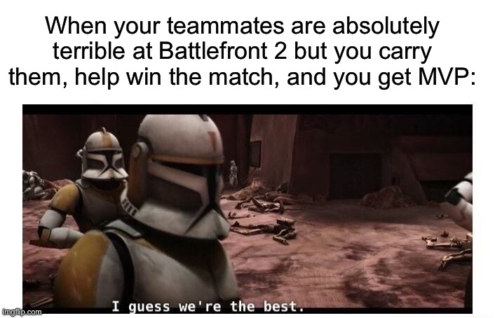 I guess we are the best… | When your teammates are absolutely terrible at Battlefront 2 but you carry them, help win the match, and you get MVP: | image tagged in memes,funny,gaming | made w/ Imgflip meme maker