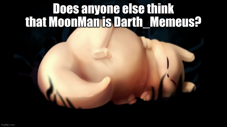 Fat frick | Does anyone else think that MoonMan is Darth_Memeus? | image tagged in fat frick | made w/ Imgflip meme maker