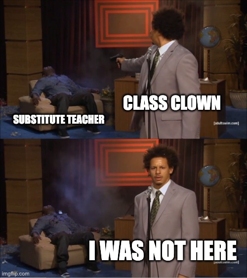 Who Killed Hannibal Meme | CLASS CLOWN; SUBSTITUTE TEACHER; I WAS NOT HERE | image tagged in memes,who killed hannibal | made w/ Imgflip meme maker