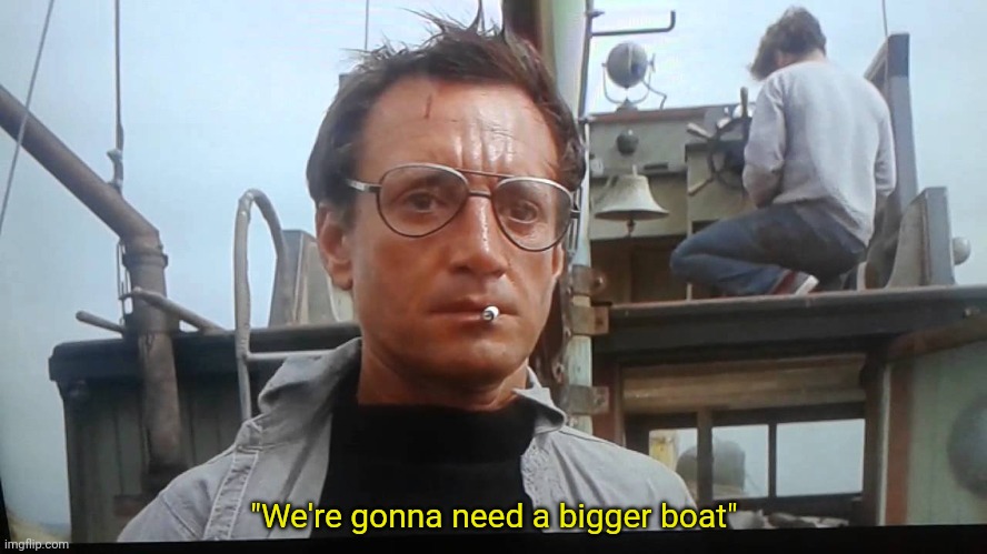 We're gonna need a bigger boat | "We're gonna need a bigger boat" | image tagged in we're gonna need a bigger boat | made w/ Imgflip meme maker