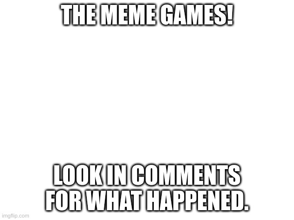 meme games | THE MEME GAMES! LOOK IN COMMENTS FOR WHAT HAPPENED. | made w/ Imgflip meme maker