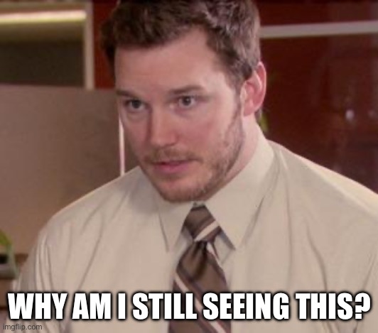 Andy Dwyer | WHY AM I STILL SEEING THIS? | image tagged in andy dwyer | made w/ Imgflip meme maker