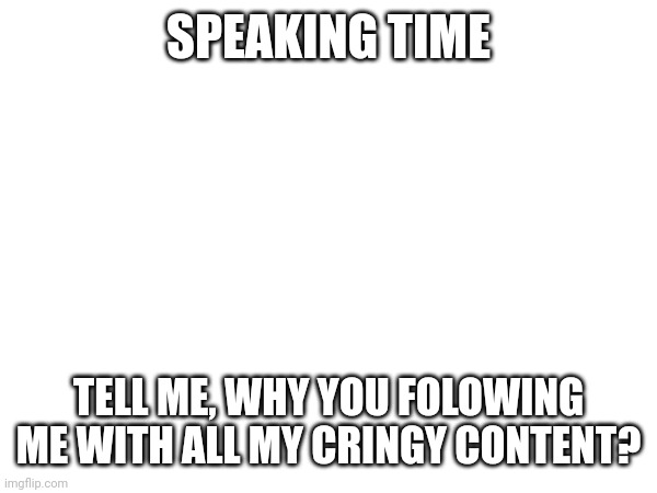 . | SPEAKING TIME; TELL ME, WHY YOU FOLOWING ME WITH ALL MY CRINGY CONTENT? | image tagged in tag | made w/ Imgflip meme maker