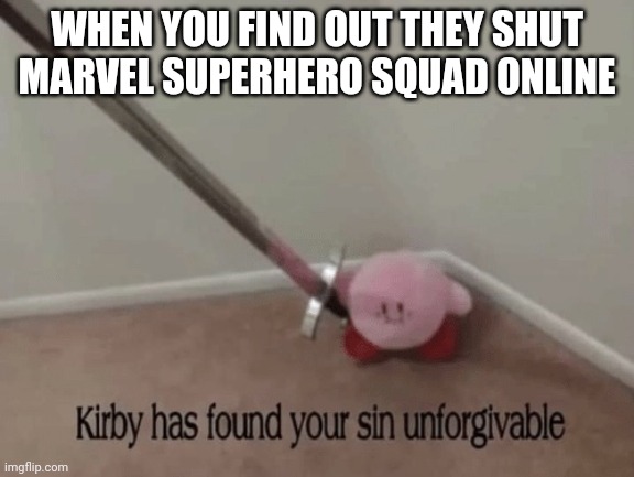 Kirby has found your sin unforgivable | WHEN YOU FIND OUT THEY SHUT MARVEL SUPERHERO SQUAD ONLINE | image tagged in kirby has found your sin unforgivable | made w/ Imgflip meme maker