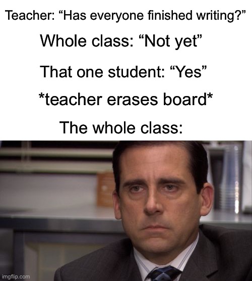 Has this ever happened to you? I hate those kids… | Teacher: “Has everyone finished writing?”; Whole class: “Not yet”; That one student: “Yes”; *teacher erases board*; The whole class: | image tagged in are you kidding me,memes,funny,true story,relatable memes,school | made w/ Imgflip meme maker