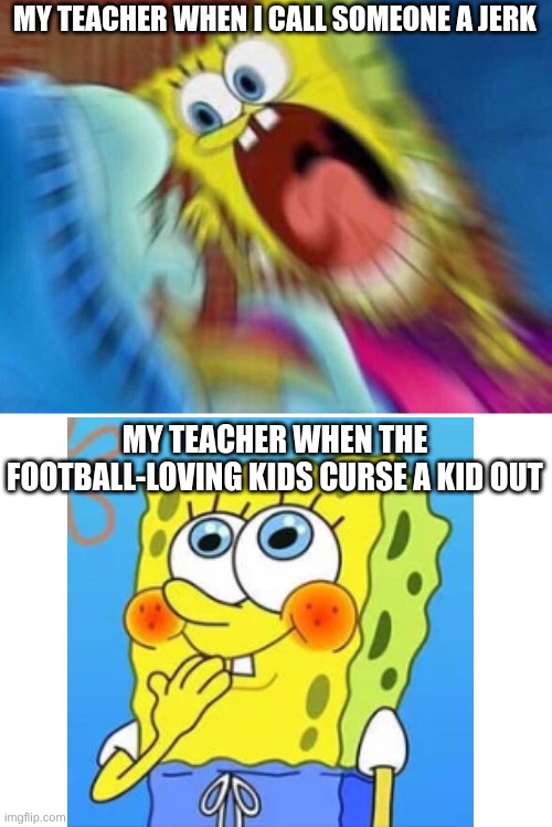 in his class you apparently have to like sports for him to remotely like you:( | MY TEACHER WHEN I CALL SOMEONE A JERK; MY TEACHER WHEN THE FOOTBALL-LOVING KIDS CURSE A KID OUT | image tagged in triggered screaming spongebob | made w/ Imgflip meme maker