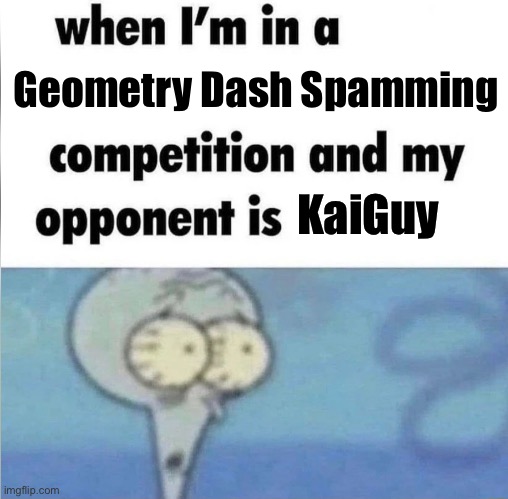 Literally wouldn’t last a nanosecond | Geometry Dash Spamming; KaiGuy | image tagged in whe i'm in a competition and my opponent is | made w/ Imgflip meme maker