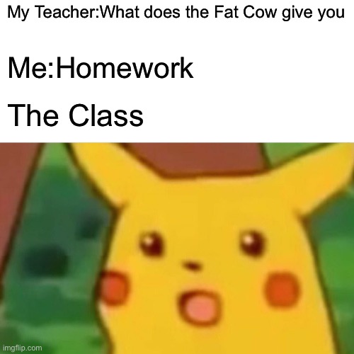 Surprised Pikachu | My Teacher:What does the Fat Cow give you; Me:Homework; The Class | image tagged in memes,surprised pikachu | made w/ Imgflip meme maker