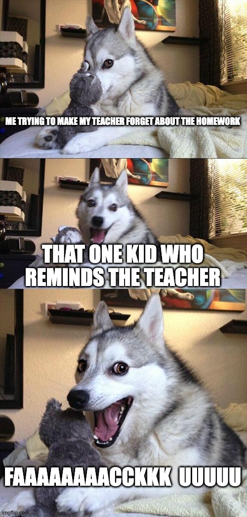 this always happens though | ME TRYING TO MAKE MY TEACHER FORGET ABOUT THE HOMEWORK; THAT ONE KID WHO REMINDS THE TEACHER; FAAAAAAAACCKKK  UUUUU | image tagged in memes,bad pun dog,school,homework,dumb kids,funny | made w/ Imgflip meme maker