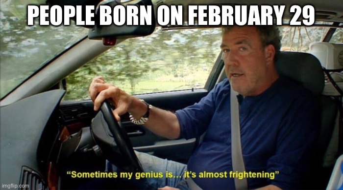 Leap birthday | PEOPLE BORN ON FEBRUARY 29 | image tagged in sometimes my genius is it's almost frightening | made w/ Imgflip meme maker