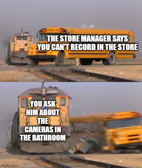 Meme #465 |  THE STORE MANAGER SAYS YOU CAN'T RECORD IN THE STORE; YOU ASK HIM ABOUT THE CAMERAS IN THE BATHROOM | image tagged in a train hitting a school bus,roasted,store,manager,bathrooms,memes | made w/ Imgflip meme maker