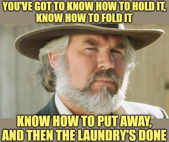 The Gambler VI: The Laundry Legend | YOU'VE GOT TO KNOW HOW TO HOLD IT,
KNOW HOW TO FOLD IT; KNOW HOW TO PUT AWAY, AND THEN THE LAUNDRY'S DONE | image tagged in kenny rogers the gambler,laundry,housework,humor,song lyrics,funny memes | made w/ Imgflip meme maker