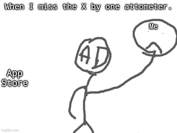 Ad | When I miss the X by one attometer. Me; App Store | image tagged in blank white template | made w/ Imgflip meme maker