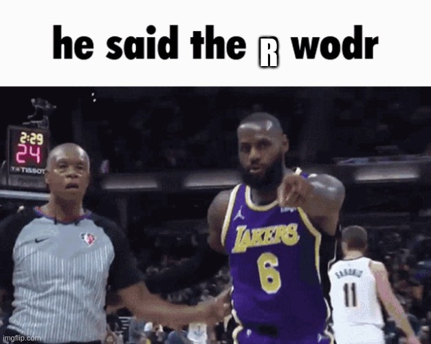 He said the n wodr | R | image tagged in he said the n wodr | made w/ Imgflip meme maker