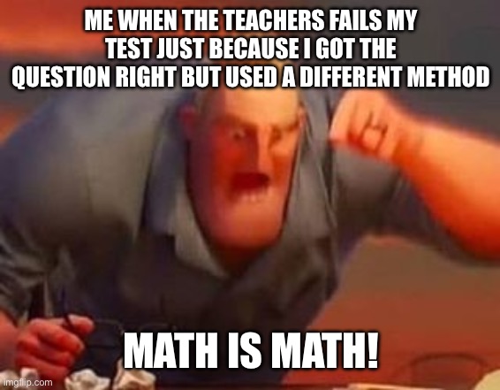 Mr incredible mad | ME WHEN THE TEACHERS FAILS MY TEST JUST BECAUSE I GOT THE QUESTION RIGHT BUT USED A DIFFERENT METHOD; MATH IS MATH! | image tagged in mr incredible mad | made w/ Imgflip meme maker