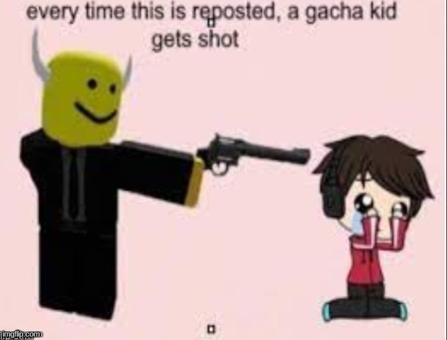 Every time this is reposted, a gacha kid gets shot. | image tagged in every time this is reposted a gacha kid gets shot | made w/ Imgflip meme maker