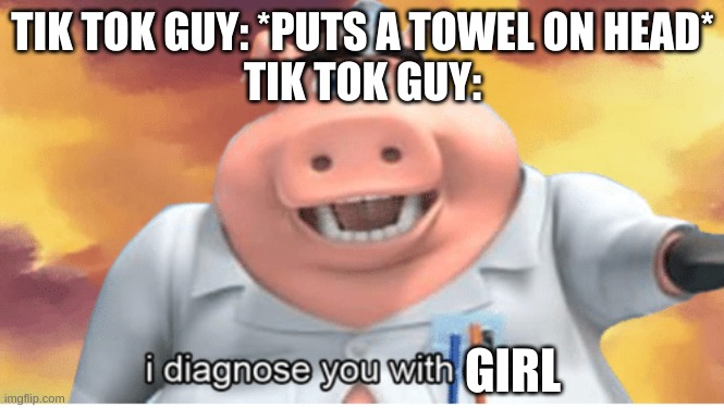 Seen this a lot | TIK TOK GUY: *PUTS A TOWEL ON HEAD*
TIK TOK GUY:; GIRL | image tagged in i diagnose you with dead,memes,funny | made w/ Imgflip meme maker