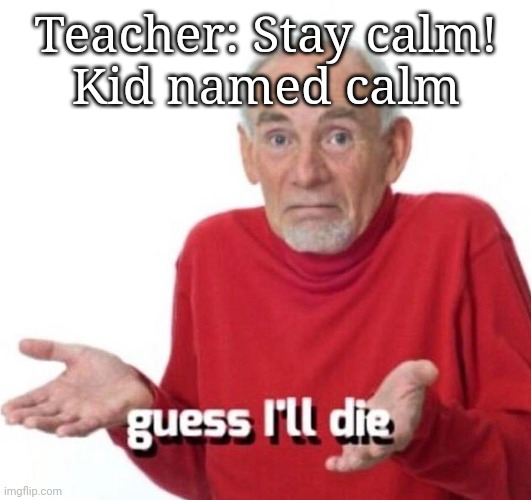 Guess where I got this meme idea from | Teacher: Stay calm!
Kid named calm | image tagged in guess ill die,memes,funny | made w/ Imgflip meme maker