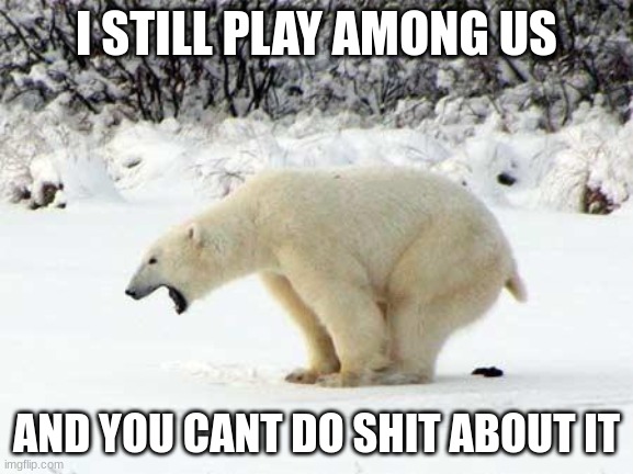 Polar Bear Shits in the Snow | I STILL PLAY AMONG US AND YOU CANT DO SHIT ABOUT IT | image tagged in polar bear shits in the snow | made w/ Imgflip meme maker